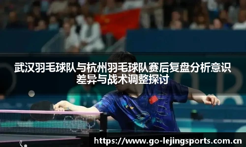 武汉羽毛球队与杭州羽毛球队赛后复盘分析意识差异与战术调整探讨